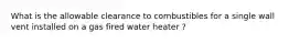 What is the allowable clearance to combustibles for a single wall vent installed on a gas fired water heater ?