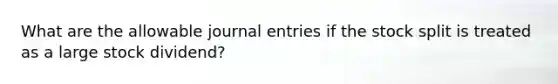 What are the allowable journal entries if the stock split is treated as a large stock dividend?