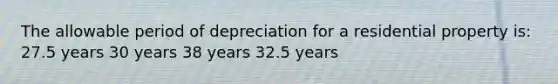 The allowable period of depreciation for a residential property is: 27.5 years 30 years 38 years 32.5 years