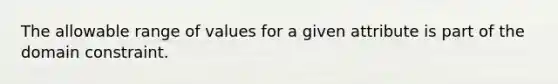 The allowable range of values for a given attribute is part of the domain constraint.