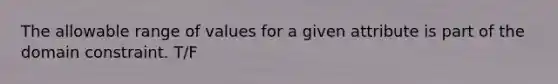 The allowable range of values for a given attribute is part of the domain constraint. T/F