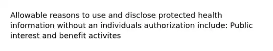 Allowable reasons to use and disclose protected health information without an individuals authorization include: Public interest and benefit activites