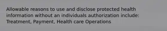 Allowable reasons to use and disclose protected health information without an individuals authorization include: Treatment, Payment, Health care Operations