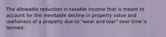 The allowable reduction in taxable income that is meant to account for the inevitable decline in property value and usefulness of a property due to "wear and tear" over time is termed: