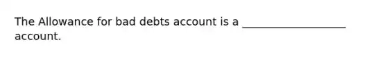 The Allowance for bad debts account is a ___________________ account.