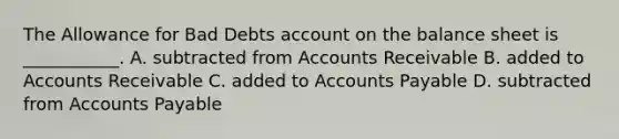 The Allowance for Bad Debts account on the balance sheet is​ ___________. A. subtracted from Accounts Receivable B. added to Accounts Receivable C. added to Accounts Payable D. subtracted from Accounts Payable