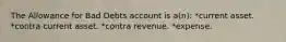 The Allowance for Bad Debts account is a(n): *current asset. *contra current asset. *contra revenue. *expense.