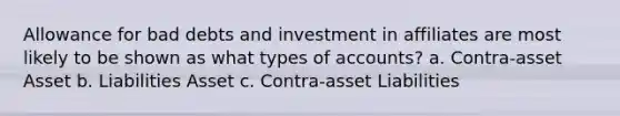 Allowance for bad debts and investment in affiliates are most likely to be shown as what types of accounts? a. Contra-asset Asset b. Liabilities Asset c. Contra-asset Liabilities