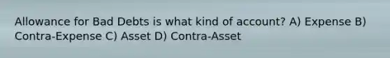 Allowance for Bad Debts is what kind of account? A) Expense B) Contra-Expense C) Asset D) Contra-Asset