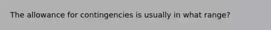 The allowance for contingencies is usually in what range?