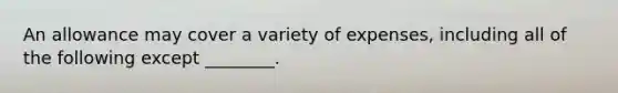 An allowance may cover a variety of expenses, including all of the following except ________.
