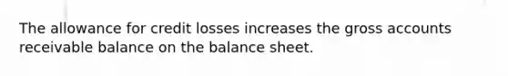 The allowance for credit losses increases the gross accounts receivable balance on the balance sheet.