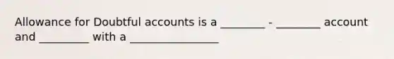 Allowance for Doubtful accounts is a ________ - ________ account and _________ with a ________________