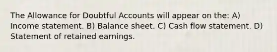 The Allowance for Doubtful Accounts will appear on the: A) Income statement. B) Balance sheet. C) Cash flow statement. D) Statement of retained earnings.