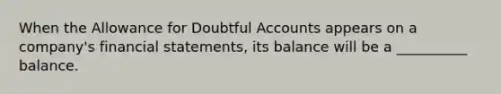 When the Allowance for Doubtful Accounts appears on a company's financial statements, its balance will be a __________ balance.