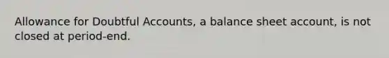 Allowance for Doubtful Accounts, a balance sheet account, is not closed at period-end.