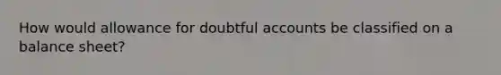 How would allowance for doubtful accounts be classified on a balance sheet?
