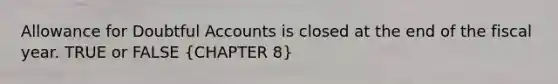 Allowance for Doubtful Accounts is closed at the end of the fiscal year. TRUE or FALSE (CHAPTER 8)