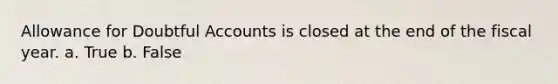 Allowance for Doubtful Accounts is closed at the end of the fiscal year. a. True b. False