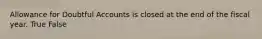 Allowance for Doubtful Accounts is closed at the end of the fiscal year. True False