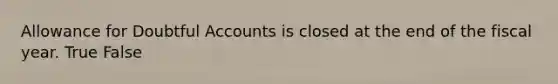 Allowance for Doubtful Accounts is closed at the end of the fiscal year. True False