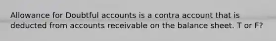 Allowance for Doubtful accounts is a contra account that is deducted from accounts receivable on the balance sheet. T or F?