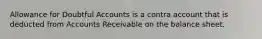 Allowance for Doubtful Accounts is a contra account that is deducted from Accounts Receivable on the balance sheet.