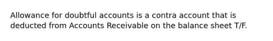 Allowance for doubtful accounts is a contra account that is deducted from Accounts Receivable on the balance sheet T/F.