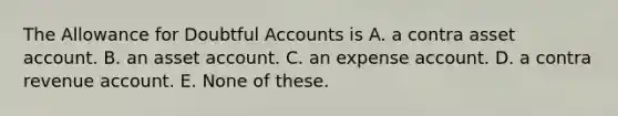 The Allowance for Doubtful Accounts is A. a contra asset account. B. an asset account. C. an expense account. D. a contra revenue account. E. None of these.