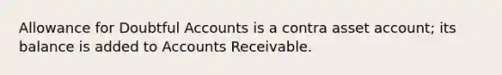 Allowance for Doubtful Accounts is a contra asset account; its balance is added to Accounts Receivable.