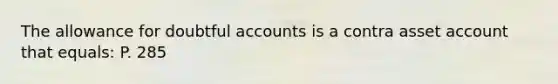 The allowance for doubtful accounts is a contra asset account that equals: P. 285