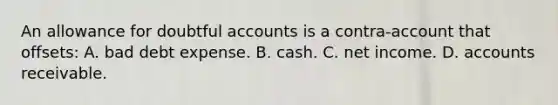 An allowance for doubtful accounts is a contra-account that offsets: A. bad debt expense. B. cash. C. net income. D. accounts receivable.