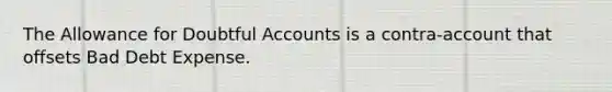 The Allowance for Doubtful Accounts is a contra-account that offsets Bad Debt Expense.