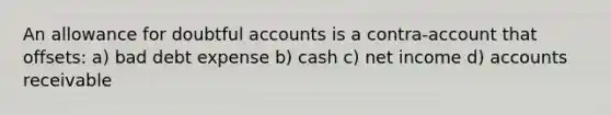 An allowance for doubtful accounts is a contra-account that offsets: a) bad debt expense b) cash c) net income d) accounts receivable