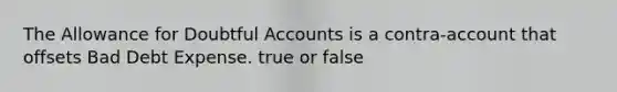 The Allowance for Doubtful Accounts is a contra-account that offsets Bad Debt Expense. true or false