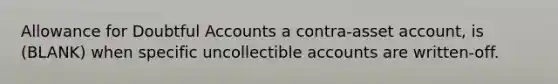 Allowance for Doubtful Accounts a contra-asset account, is (BLANK) when specific uncollectible accounts are written-off.