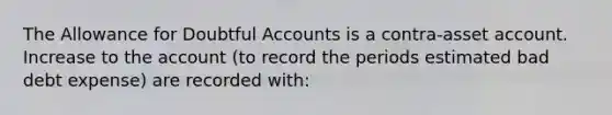 The Allowance for Doubtful Accounts is a contra-asset account. Increase to the account (to record the periods estimated bad debt expense) are recorded with: