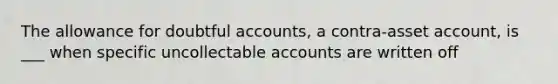 The allowance for doubtful accounts, a contra-asset account, is ___ when specific uncollectable accounts are written off