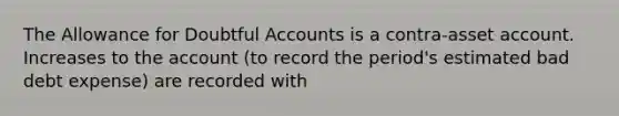 The Allowance for Doubtful Accounts is a contra-asset account. Increases to the account (to record the period's estimated bad debt expense) are recorded with