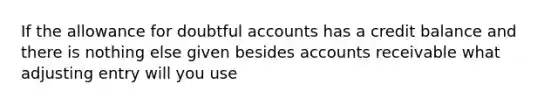 If the allowance for doubtful accounts has a credit balance and there is nothing else given besides accounts receivable what adjusting entry will you use