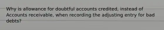 Why is allowance for doubtful accounts credited, instead of Accounts receivable, when recording the adjusting entry for bad debts?