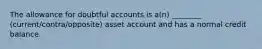 The allowance for doubtful accounts is a(n) ________ (current/contra/opposite) asset account and has a normal credit balance.