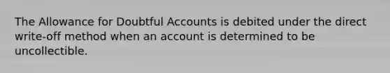 The Allowance for Doubtful Accounts is debited under the direct write-off method when an account is determined to be uncollectible.