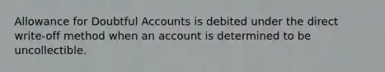 Allowance for Doubtful Accounts is debited under the direct write-off method when an account is determined to be uncollectible.