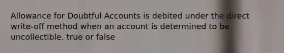 Allowance for Doubtful Accounts is debited under the direct write-off method when an account is determined to be uncollectible. true or false