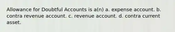 Allowance for Doubtful Accounts is a(n) a. expense account. b. contra revenue account. c. revenue account. d. contra current asset.