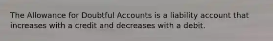 The Allowance for Doubtful Accounts is a liability account that increases with a credit and decreases with a debit.