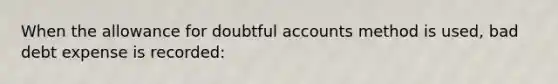 When the allowance for doubtful accounts method is used, bad debt expense is recorded: