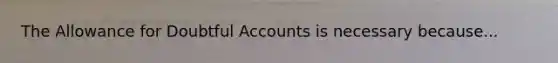 The Allowance for Doubtful Accounts is necessary because...