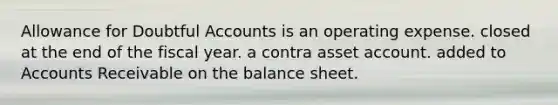 Allowance for Doubtful Accounts is an operating expense. closed at the end of the fiscal year. a contra asset account. added to Accounts Receivable on the balance sheet.